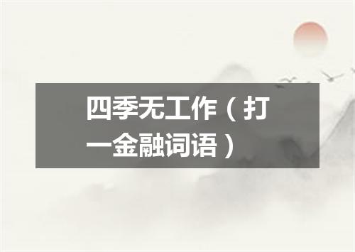 四季无工作（打一金融词语）