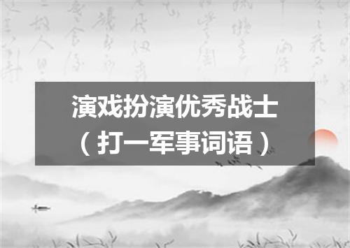 演戏扮演优秀战士（打一军事词语）