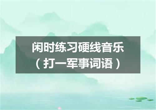 闲时练习硬线音乐（打一军事词语）