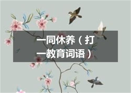 一同休养（打一教育词语）