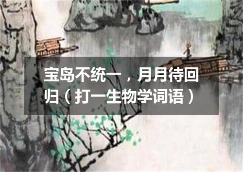 宝岛不统一，月月待回归（打一生物学词语）