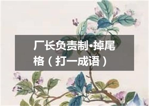 厂长负责制·掉尾格（打一成语）