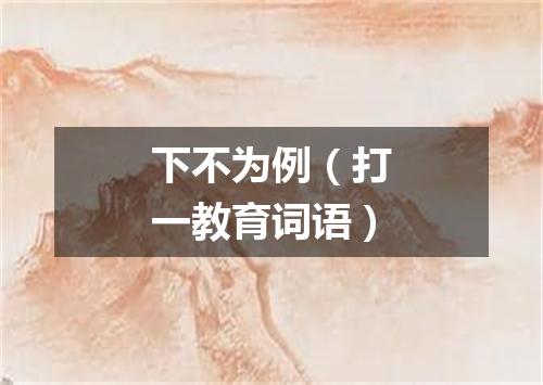 下不为例（打一教育词语）