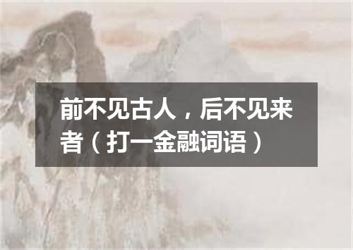 前不见古人，后不见来者（打一金融词语）