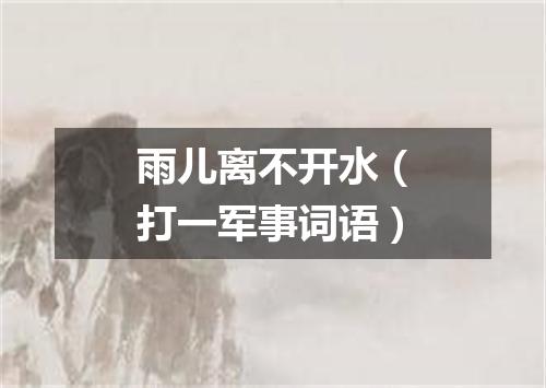 雨儿离不开水（打一军事词语）