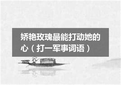 娇艳玫瑰最能打动她的心（打一军事词语）