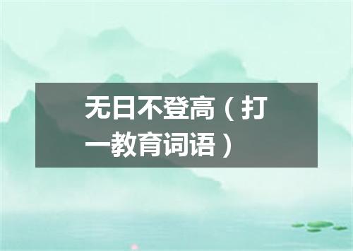无日不登高（打一教育词语）