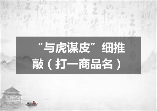 “与虎谋皮”细推敲（打一商品名）