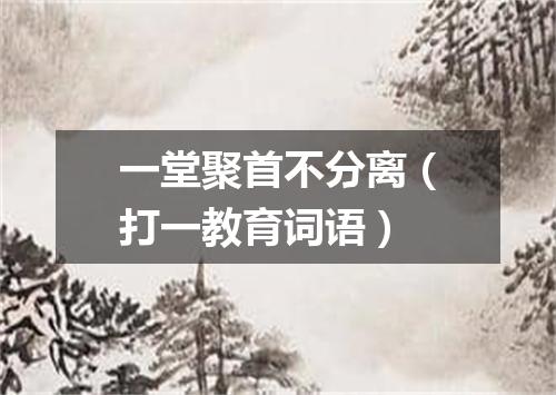一堂聚首不分离（打一教育词语）