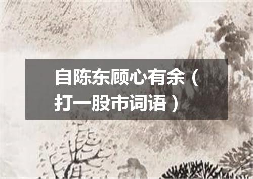 自陈东顾心有余（打一股市词语）