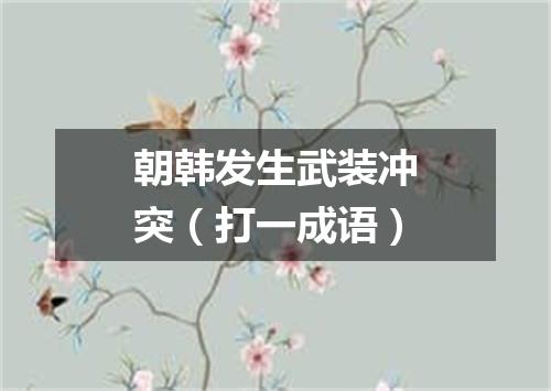 朝韩发生武装冲突（打一成语）