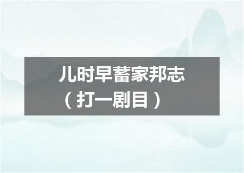 儿时早蓄家邦志（打一剧目）