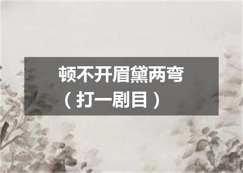 顿不开眉黛两弯（打一剧目）