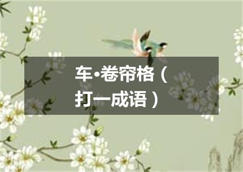 车·卷帘格（打一成语）