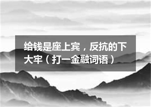 给钱是座上宾，反抗的下大牢（打一金融词语）