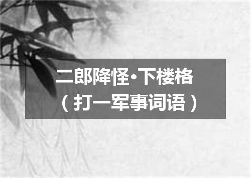 二郎降怪·下楼格（打一军事词语）