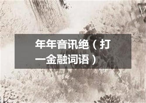 年年音讯绝（打一金融词语）