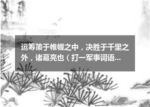 运筹策于帷幄之中，决胜于千里之外，诸葛亮也（打一军事词语）