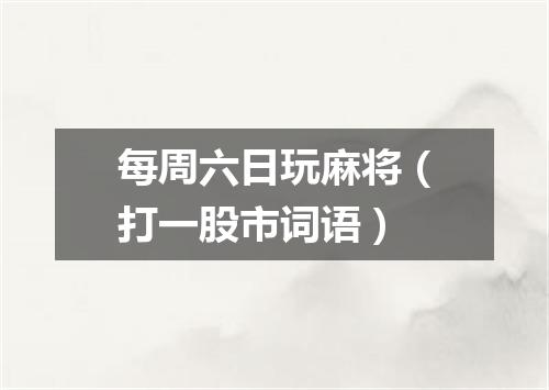 每周六日玩麻将（打一股市词语）