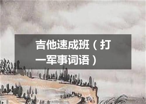 吉他速成班（打一军事词语）