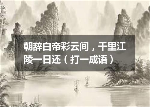 朝辞白帝彩云间，千里江陵一日还（打一成语）