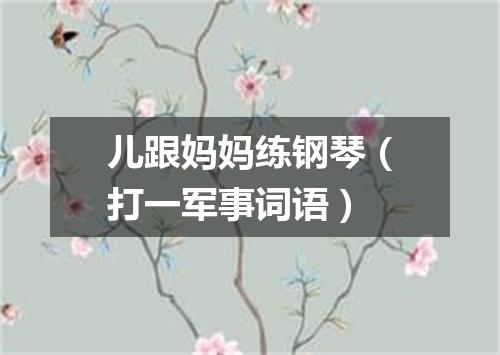 儿跟妈妈练钢琴（打一军事词语）