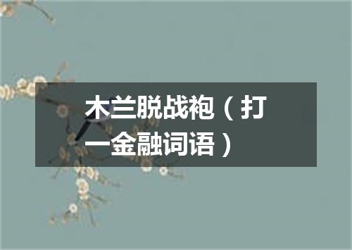 木兰脱战袍（打一金融词语）