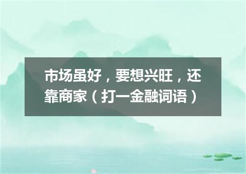 市场虽好，要想兴旺，还靠商家（打一金融词语）