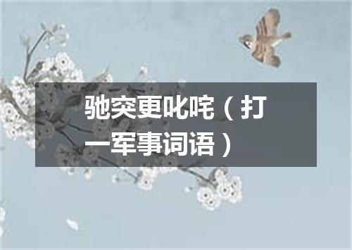 驰突更叱咤（打一军事词语）