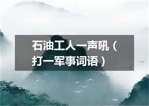 石油工人一声吼（打一军事词语）