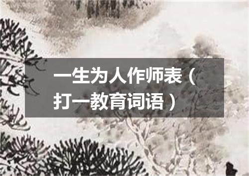 一生为人作师表（打一教育词语）