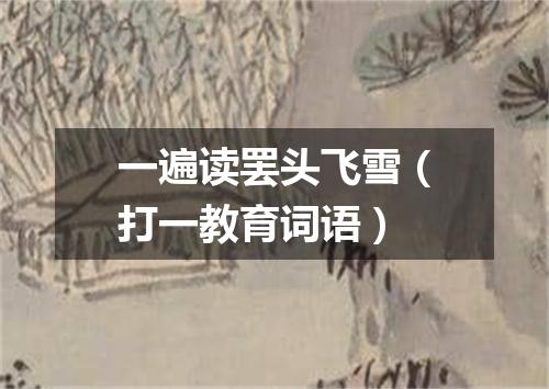 一遍读罢头飞雪（打一教育词语）