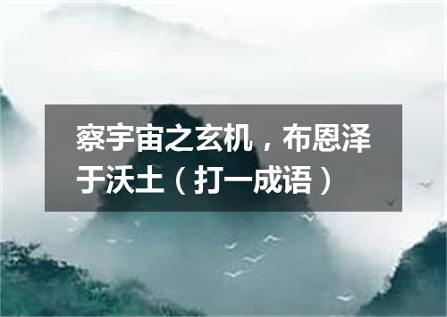 察宇宙之玄机，布恩泽于沃土（打一成语）