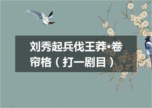 刘秀起兵伐王莽·卷帘格（打一剧目）
