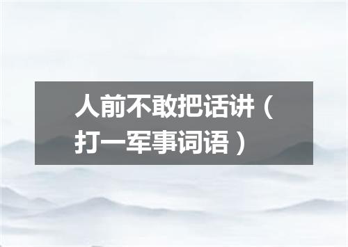 人前不敢把话讲（打一军事词语）