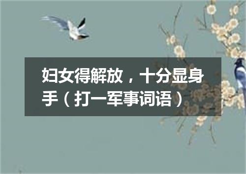 妇女得解放，十分显身手（打一军事词语）