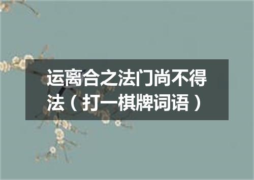 运离合之法门尚不得法（打一棋牌词语）