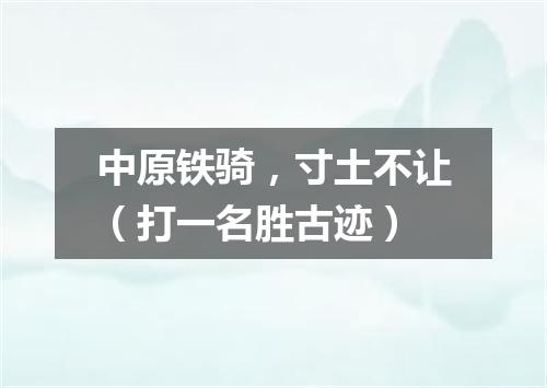 中原铁骑，寸土不让（打一名胜古迹）