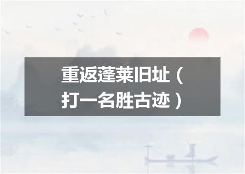 重返蓬莱旧址（打一名胜古迹）