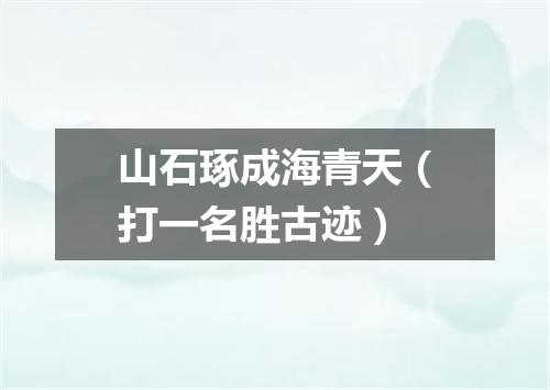 山石琢成海青天（打一名胜古迹）