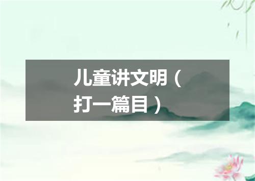 儿童讲文明（打一篇目）