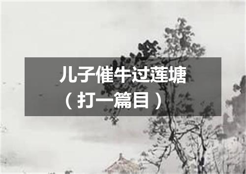儿子催牛过莲塘（打一篇目）