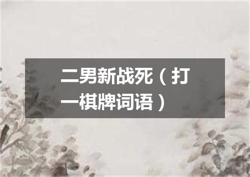 二男新战死（打一棋牌词语）