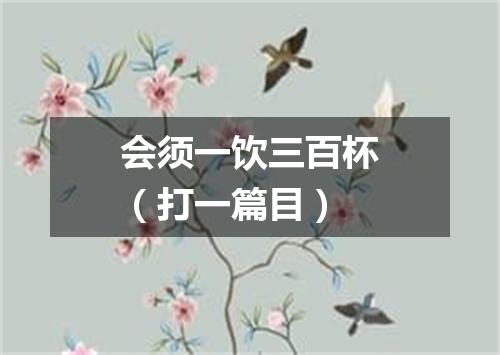 会须一饮三百杯（打一篇目）