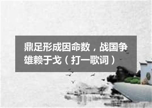 鼎足形成因命数，战国争雄赖于戈（打一歌词）