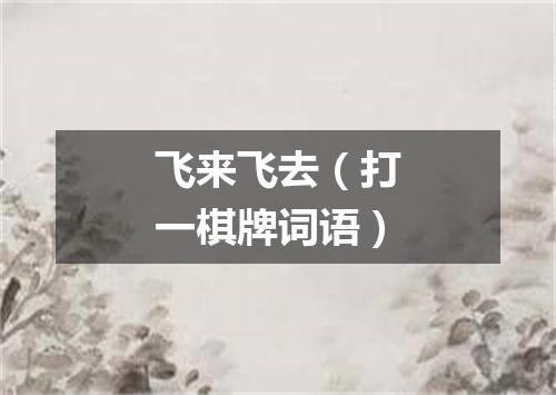飞来飞去（打一棋牌词语）