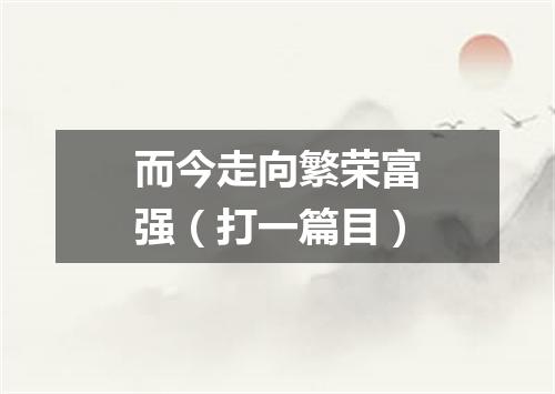 而今走向繁荣富强（打一篇目）