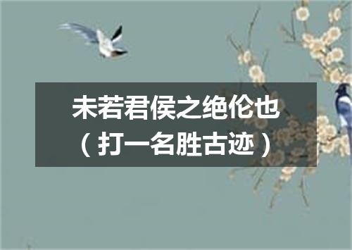 未若君侯之绝伦也（打一名胜古迹）