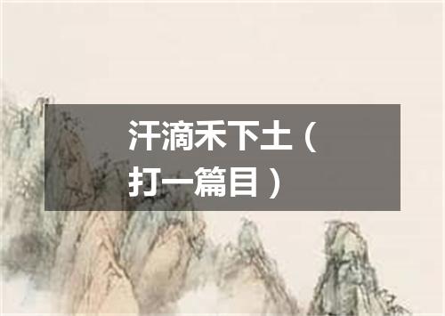 汗滴禾下土（打一篇目）