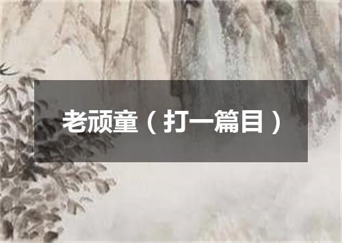 老顽童（打一篇目）
